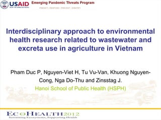Interdisciplinary approach to environmental
 health research related to wastewater and
    excreta use in agriculture in Vietnam


 Pham Duc P, Nguyen-Viet H, Tu Vu-Van, Khuong Nguyen-
           Cong, Nga Do-Thu and Zinsstag J.
          Hanoi School of Public Health (HSPH)
 