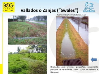 Vallados o Zanjas (“Swales”)
                    Fuente: http://sudsnet.abertay.ac.uk




              Diseñadas para eventos pequeños, usualmente
              periodos de retorno de 2 años. Áreas de máximo 3
              Ha aprox.
 
