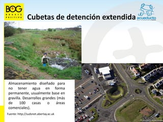 Cubetas de detención extendida




 Almacenamiento diseñado para
 no tener agua en forma
 permanente, usualmente base en
 gravilla. Desarrollos grandes (más
 de      100    casas     o   áreas
 comerciales).
Fuente: http://sudsnet.abertay.ac.uk
 