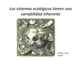 Los sistemas ecológicos tienen una
       variabilidad inherente




                          Orden y caos,
                          Escher
 