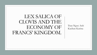 LEX SALICA OF
CLOVIS AND THE
ECONOMY OF
FRANCS’ KINGDOM.
Tran Ngoc Anh
Kachan Karina
 