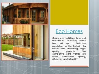 Eco Homes 
Green eco buildings is a well 
established company which 
has built up a first-class 
reputation in the industry by 
successfully delivering high-quality 
projects. The 
company’s core values are 
client satisfaction, quality, 
efficiency and reliability. 
 