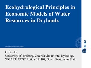 Ecohydrological Principles in
Economic Models of Water
Resources in Drylands




C. Kuells
University of Freiburg, Chair Environmental Hydrology
WG 2 EU COST Action ES1104, Desert Restoration Hub
 