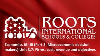 Economics IG -III (Part 3. Microeconomic decision
makers) Unit 3.7: Firms, cost, revenue and objectives
 