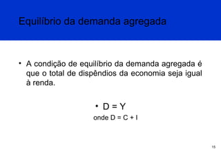 Equilíbrio da demanda agregada

• A condição de equilíbrio da demanda agregada é
que o total de dispêndios da economia seja igual
à renda.

• D=Y
onde D = C + I

15

 