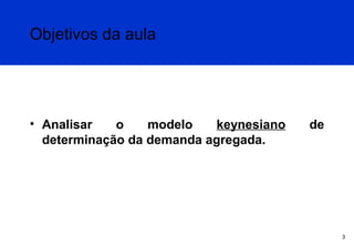 Objetivos da aula

• Analisar
o
modelo
keynesiano
determinação da demanda agregada.

de

3

 