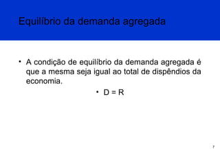 Equilíbrio da demanda agregada

• A condição de equilíbrio da demanda agregada é
que a mesma seja igual ao total de dispêndios da
economia.
• D=R

7

 