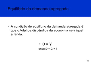 Equilíbrio da demanda agregada

• A condição de equilíbrio da demanda agregada é
que o total de dispêndios da economia seja igual
à renda.

• D=Y
onde D = C + I

19

 