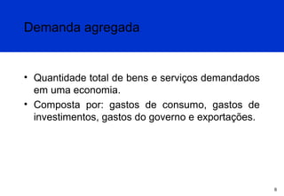 Demanda agregada

• Quantidade total de bens e serviços demandados
em uma economia.
• Composta por: gastos de consumo, gastos de
investimentos, gastos do governo e exportações.

6

 
