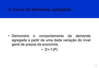 A curva da demanda agregada

• Demonstra o comportamento da demanda
agregada a partir de uma dada variação do nível
geral de preços da economia.
• D = f (P)

7

 