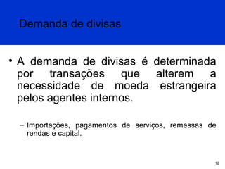 Demanda de divisas
• A demanda de divisas é determinada
por transações que alterem a
necessidade de moeda estrangeira
pelos agentes internos.
– Importações, pagamentos de serviços, remessas de
rendas e capital.

12

 