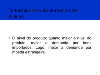 Determinantes da demanda de
divisas

• O nível do produto: quanto maior o nível do
produto, maior a demanda por bens
importados. Logo, maior a demanda por
moeda estrangeira.

13

 
