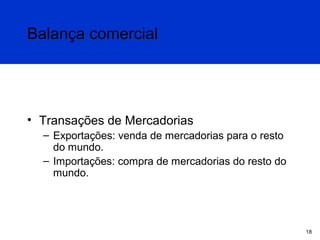 Balança comercial

• Transações de Mercadorias
– Exportações: venda de mercadorias para o resto
do mundo.
– Importações: compra de mercadorias do resto do
mundo.

18

 