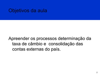 Objetivos da aula

Apreender os processos determinação da
taxa de câmbio e consolidação das
contas externas do país.

2

 