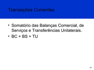 Transações Correntes
• Somatório das Balanças Comercial, de
Serviços e Transferências Unilaterais.
• BC + BS + TU

23

 