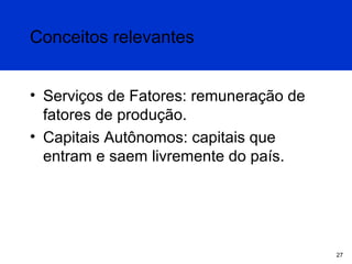 Conceitos relevantes
• Serviços de Fatores: remuneração de
fatores de produção.
• Capitais Autônomos: capitais que
entram e saem livremente do país.

27

 