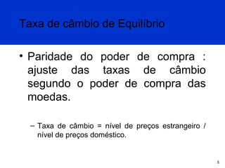 Taxa de câmbio de Equilíbrio
• Paridade do poder de compra :
ajuste das taxas de câmbio
segundo o poder de compra das
moedas.
– Taxa de câmbio = nível de preços estrangeiro /
nível de preços doméstico.

5

 