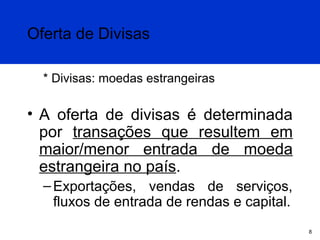 Oferta de Divisas
* Divisas: moedas estrangeiras

• A oferta de divisas é determinada
por transações que resultem em
maior/menor entrada de moeda
estrangeira no país.
– Exportações, vendas de serviços,
fluxos de entrada de rendas e capital.
8

 