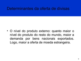 Determinantes da oferta de divisas

• O nível do produto externo: quanto maior o
nível do produto do resto do mundo, maior a
demanda por bens nacionais exportados.
Logo, maior a oferta de moeda estrangeira.

9

 