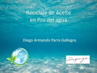 Reciclaje de Aceite
en Pro del agua
Diego Armando Parra Gallegos
 