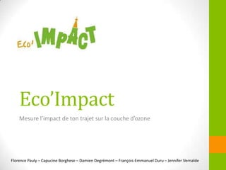Eco’Impact
Mesure l’impact de ton trajet sur la couche d’ozone
Florence Pauly – Capucine Borghese – Damien Degrémont – François-Emmanuel Duru – Jennifer Vernalde
 
