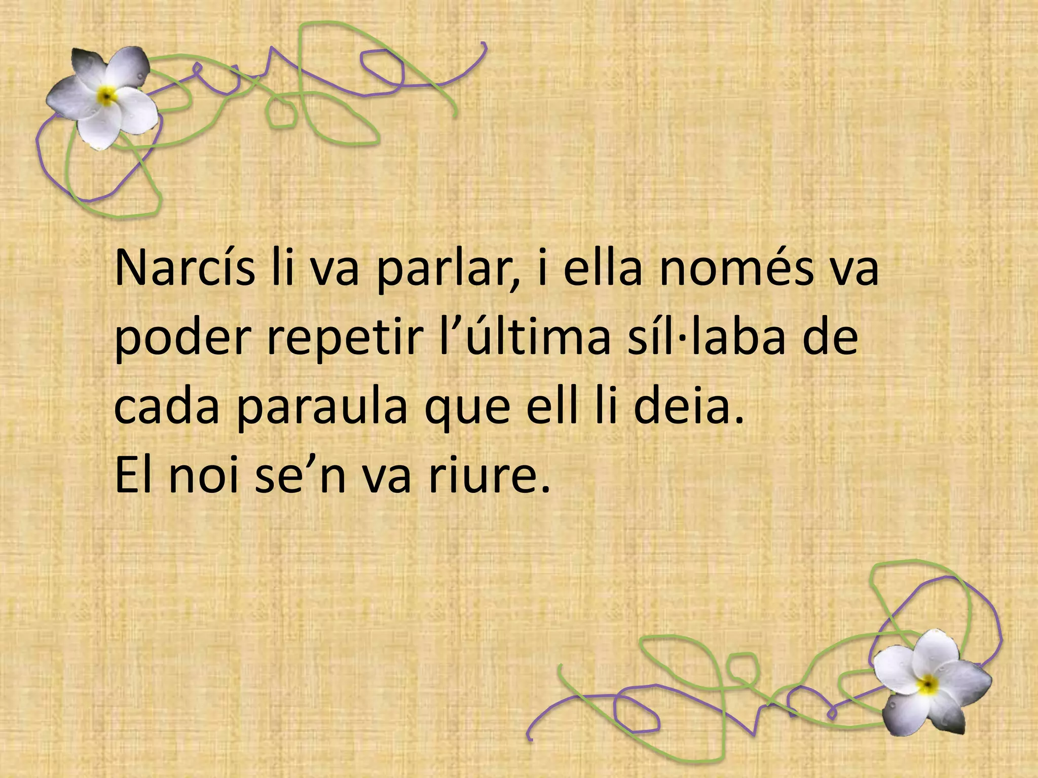 Narcís li va parlar, i ella només va poder repetir l’última síl·laba de cada paraula que ell li deia.El noi se’n va riure.