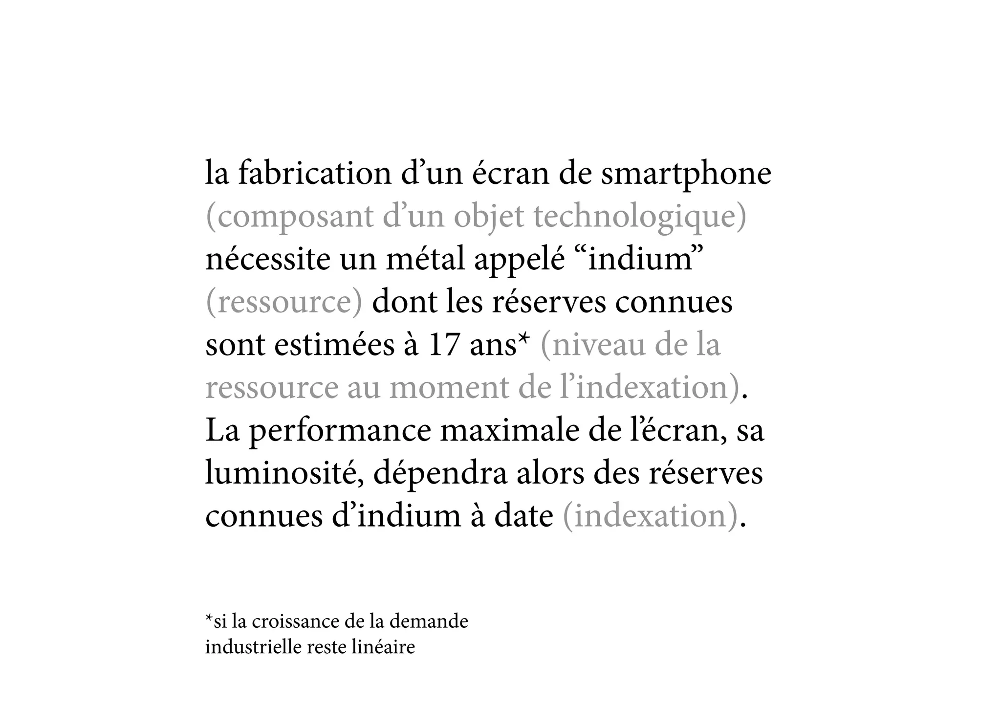 la fabrication d’un écran de smartphone
(composant d’un objet technologique)
nécessite un métal appelé “indium”
(ressource) dont les réserves connues
sont estimées à 17 ans* (niveau de la
ressource au moment de l’indexation).
La performance maximale de l’écran, sa
luminosité, dépendra alors des réserves
connues d’indium à date (indexation).
*si la croissance de la demande
industrielle reste linéaire
 