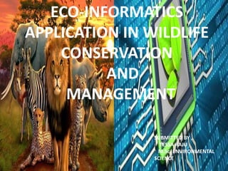 ECO-INFORMATICS
APPLICATION IN WILDLIFE
CONSERVATION
AND
MANAGEMENT
SUBMITTED BY ,
TESSA RAJU
M.Sc. ENVIRONMENTAL
SCIENCE
 