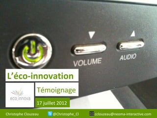 L’éco-innovation
                 Témoignage
                 17 juillet 2012

Christophe Clouzeau      @Christophe_Cl   cclouzeau@neoma-interactive.com
 
