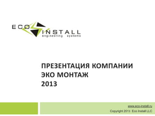 ПРЕЗЕНТАЦИЯ КОМПАНИИ
ЭКО МОНТАЖ
2013
www.eco-install.ru
Copyright 2013 Eco Install LLC
 