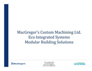 MacGregor’s Custom Machining Ltd.
     Eco Integrated Systems
   Modular Building Solutions



               Phone: 902.922.2029
                Fax: 902.922.2041
              Web: www.macgegors.ca
             Web: www.ecointegrated.ca/
 
