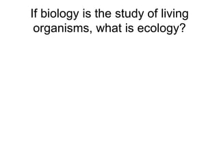 If biology is the study of living organisms, what is ecology? 