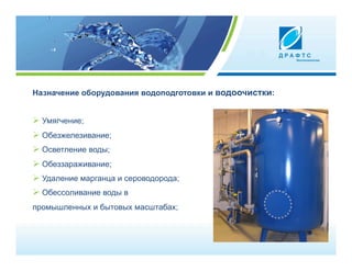 Назначение оборудования водоподготовки и водоочистки:


  Умягчение;
  Обезжелезивание;
  Oсветление воды;
  Oбеззараживание;
  Удаление марганца и сероводорода;
  Обессоливание воды в
промышленных и бытовых масштабах;
 