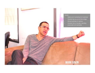 Owner
• 
Sales and marketing for business
• 
• 
• 

Handle big accounts like Indigo
Bring business to factory
Answer lots of emails, sending
proposals and samples

Mark gavin

 