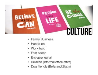 • 
• 
• 
• 
• 
• 
• 

culture

Family Business
Hands-on
Work hard
Fast paced
Entrepreneurial 
Relaxed (informal ofﬁce attire)
Dog friendly (Bella and Ziggy)

 