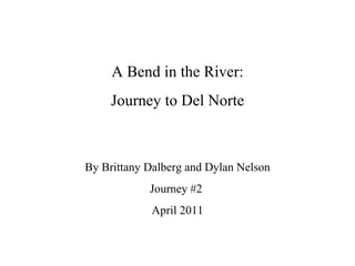 A Bend in the River: Journey to Del Norte By Brittany Dalberg and Dylan Nelson Journey #2  April 2011 