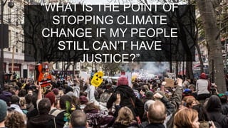 “WHAT IS THE POINT OF
STOPPING CLIMATE
CHANGE IF MY PEOPLE
STILL CAN’T HAVE
JUSTICE?”
 