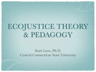 ECOJUSTICE THEORY
   & PEDAGOGY

           Kurt Love, Ph.D.
  Central Connecticut State University
 