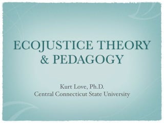 ECOJUSTICE THEORY
   & PEDAGOGY

           Kurt Love, Ph.D.
  Central Connecticut State University
 