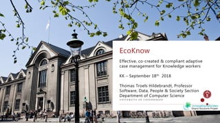 Effective, co-created & compliant adaptive
case management for Knowledge workers
KK – September 18th 2018
Thomas Troels Hildebrandt, Professor
Software, Data, People & Society Section
Department of Computer Science
EcoKnow
 
