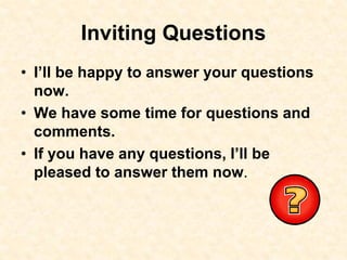 Inviting Questions
• I’ll be happy to answer your questions
now.
• We have some time for questions and
comments.
• If you have any questions, I’ll be
pleased to answer them now.
 