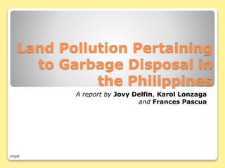 Land Pollution Pertaining
to Garbage Disposal in
the Philippines
A report by Jovy Delfin, Karol Lonzaga
and Frances Pascua

/mjpd

 