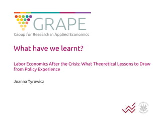Group for Research in Applied Economics 
What have we learnt? 
Labor Economics After the Crisis: What Theoretical Lessons to Draw 
from Policy Experience 
Joanna Tyrowicz 
 