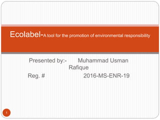 Presented by:- Muhammad Usman
Rafique
Reg. # 2016-MS-ENR-19
1
Ecolabel-A tool for the promotion of environmental responsibility
 