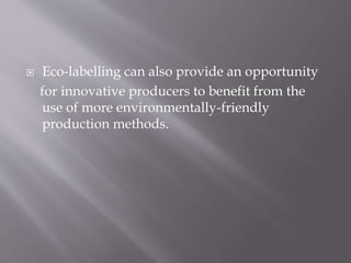 Eco-labelling can also provide an opportunity
for innovative producers to benefit from the
use of more environmentally-friendly
production methods.
 