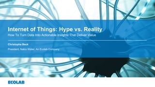 How To Turn Data Into Actionable Insights That Deliver Value
Christophe Beck
President, Nalco Water, An Ecolab Company
Internet of Things: Hype vs. Reality
 