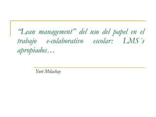 “ Lean management” del uso del papel en el trabajo e-colaborativo escolar: LMS´s apropiados…  Yuri Milachay 