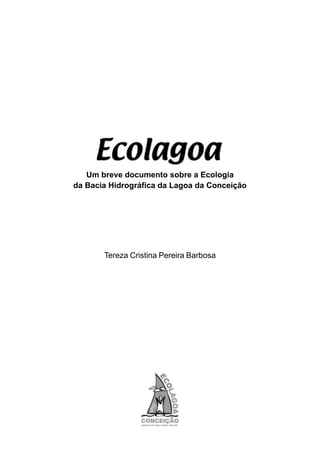 1




   Um breve documento sobre a Ecologia
da Bacia Hidrográfica da Lagoa da Conceição




       Tereza Cristina Pereira Barbosa
 
