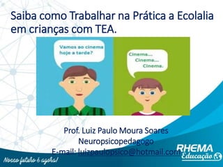 Saiba como Trabalhar na Prática a Ecolalia
em crianças com TEA.
Prof. Luiz Paulo Moura Soares
Neuropsicopedagogo
E-mail: luizpaulopsico@hotmail.com
 