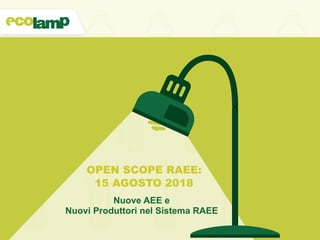OPEN SCOPE RAEE:
15 AGOSTO 2018
Nuove AEE e
Nuovi Produttori nel Sistema RAEE
 